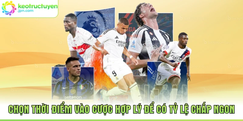 Chọn thời điểm vào cược hợp lý để có tỷ lệ chấp ngon