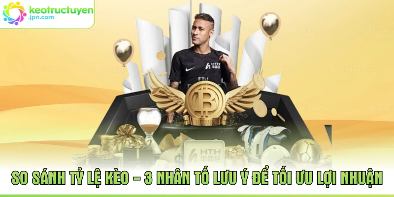 So Sánh Tỷ Lệ Kèo - 3 Nhân Tố Lưu Ý Để Tối Ưu Lợi Nhuận