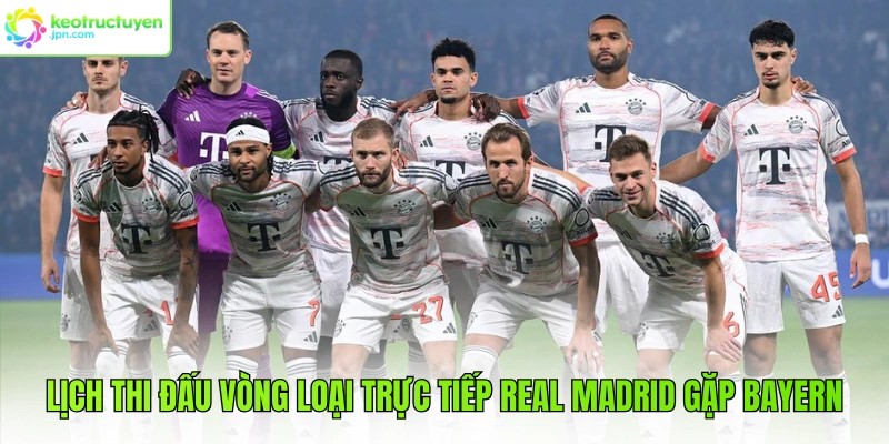 Lịch thi đấu vòng loại trực tiếp Real Madrid gặp Bayern