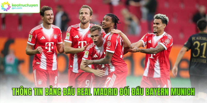 Thông tin bảng đấu Real Madrid đối đầu Bayern Munich